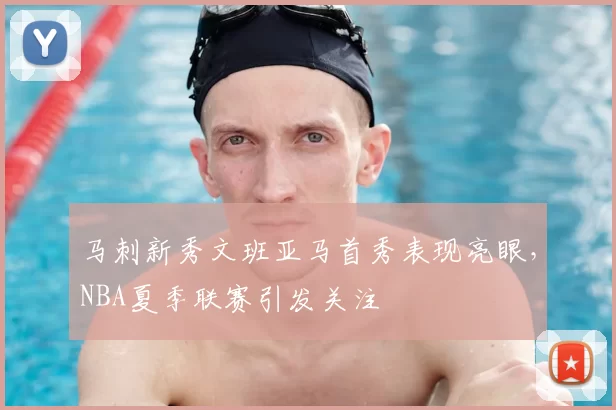 马刺新秀文班亚马首秀表现亮眼,NBA夏季联赛引发关注