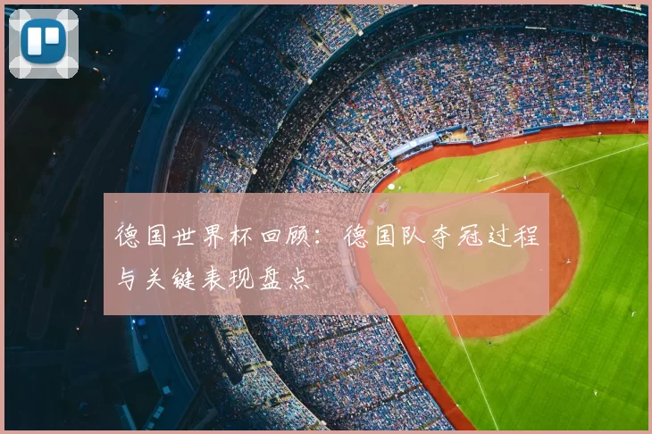 德国世界杯回顾:德国队夺冠过程与关键表现盘点