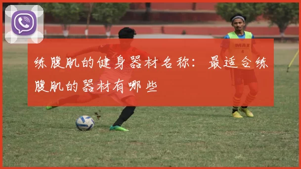 练腹肌的健身器材名称:最适合练腹肌的器材有哪些