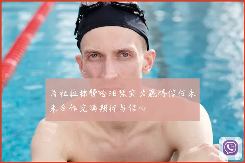 马祖拉称赞哈珀凭实力赢得信任未来合作充满期待与信心