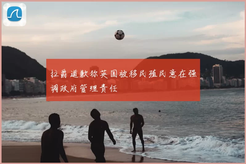 拉爵道歉称英国被移民殖民意在强调政府管理责任