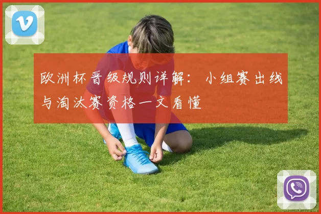 欧洲杯晋级规则详解:小组赛出线与淘汰赛资格一文看懂