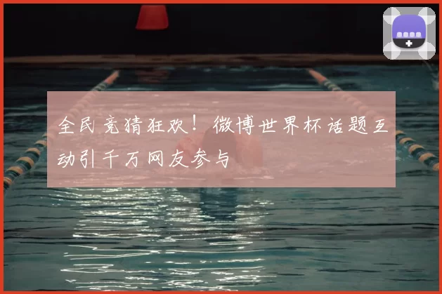 全民竞猜狂欢!微博世界杯话题互动引千万网友参与
