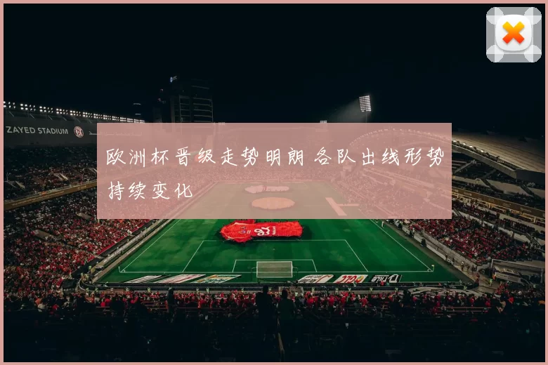 欧洲杯晋级走势明朗 各队出线形势持续变化