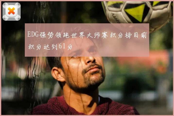 EDG强势领跑世界大师赛积分榜目前积分达到61分