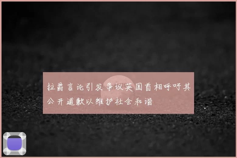 拉爵言论引发争议英国首相呼吁其公开道歉以维护社会和谐