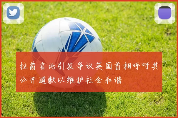 拉爵言论引发争议英国首相呼吁其公开道歉以维护社会和谐