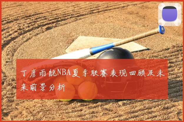 丁彦雨航NBA夏季联赛表现回顾及未来前景分析