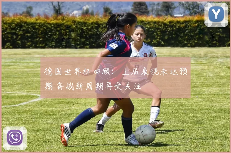 德国世界杯回顾:上届表现未达预期 备战新周期再受关注