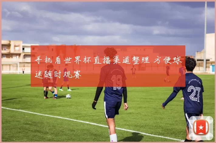 手机看世界杯直播渠道整理 方便球迷随时观赛
