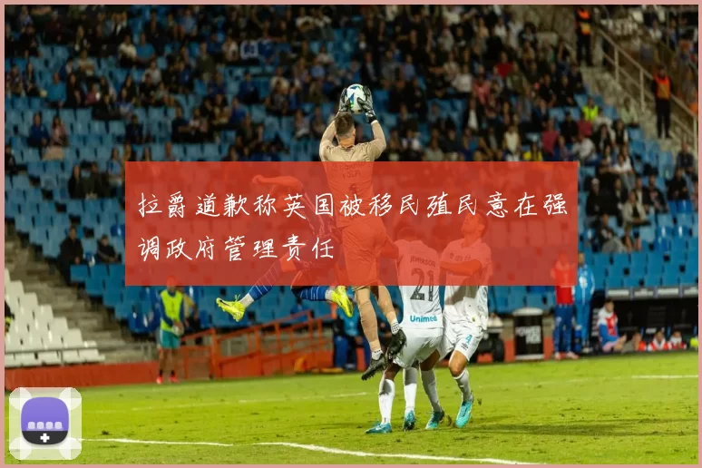 拉爵道歉称英国被移民殖民意在强调政府管理责任