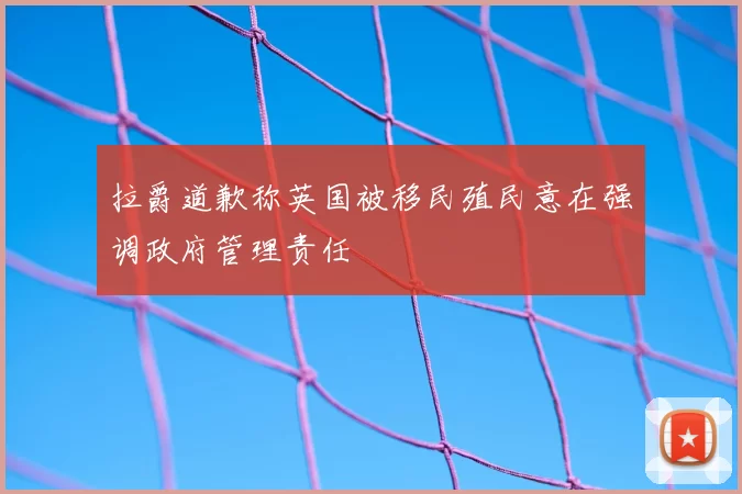 拉爵道歉称英国被移民殖民意在强调政府管理责任