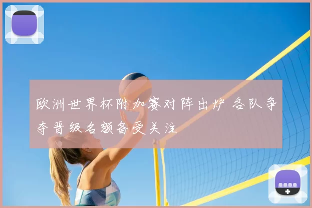 欧洲世界杯附加赛对阵出炉 各队争夺晋级名额备受关注