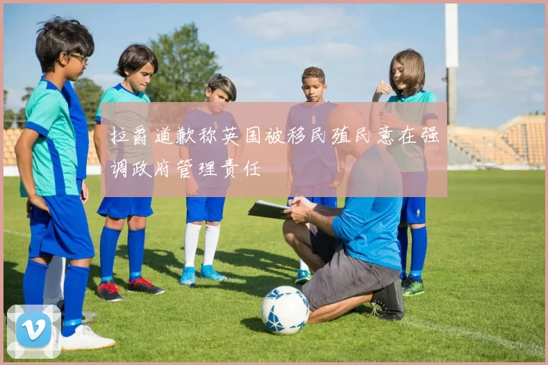 拉爵道歉称英国被移民殖民意在强调政府管理责任