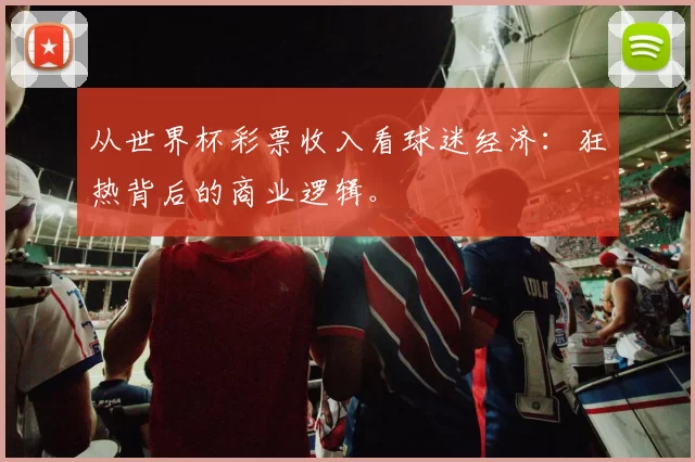 从世界杯彩票收入看球迷经济:狂热背后的商业逻辑。