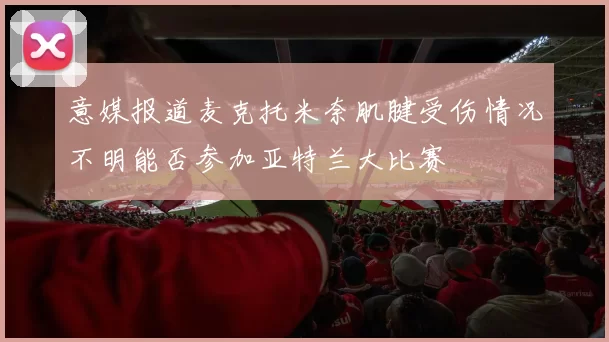 意媒报道麦克托米奈肌腱受伤情况不明能否参加亚特兰大比赛