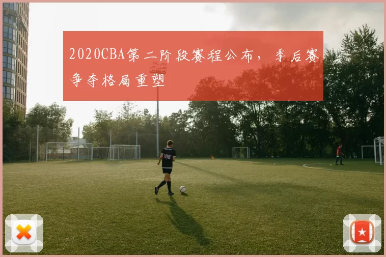 2020CBA第二阶段赛程公布,季后赛争夺格局重塑