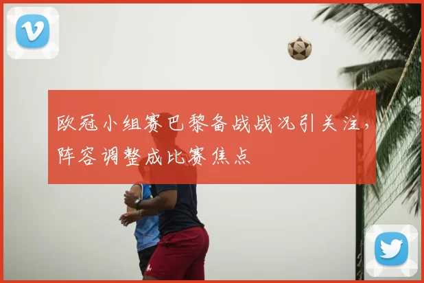 欧冠小组赛巴黎备战战况引关注，阵容调整成比赛焦点