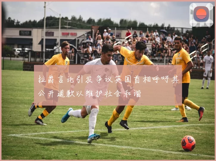 拉爵言论引发争议英国首相呼吁其公开道歉以维护社会和谐