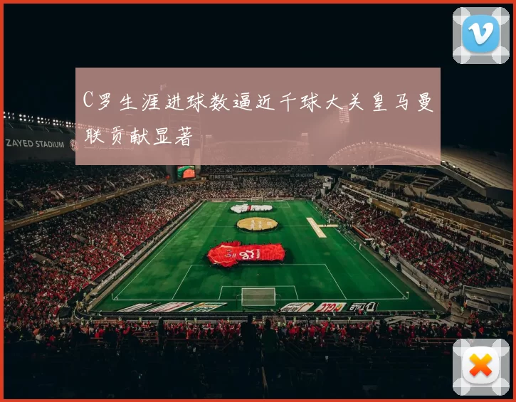 C罗生涯进球数逼近千球大关皇马曼联贡献显著