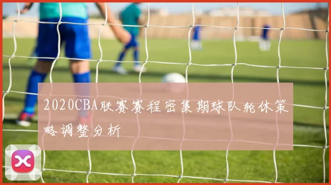 2020CBA联赛赛程密集期球队轮休策略调整分析