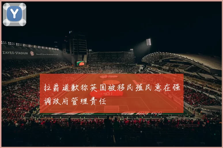 拉爵道歉称英国被移民殖民意在强调政府管理责任