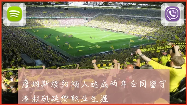 詹姆斯续约湖人达成两年合同留守洛杉矶延续职业生涯