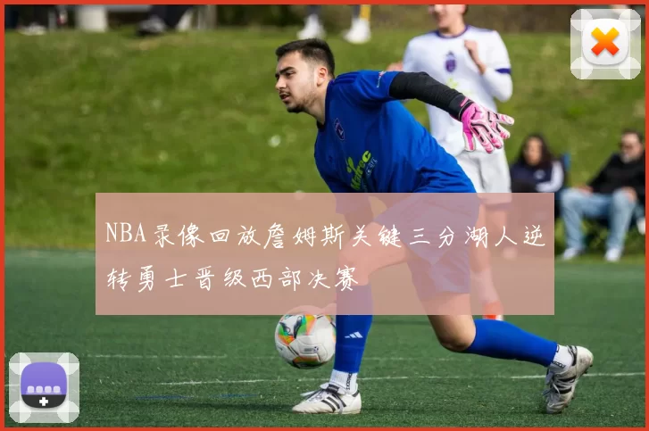 NBA录像回放詹姆斯关键三分湖人逆转勇士晋级西部决赛