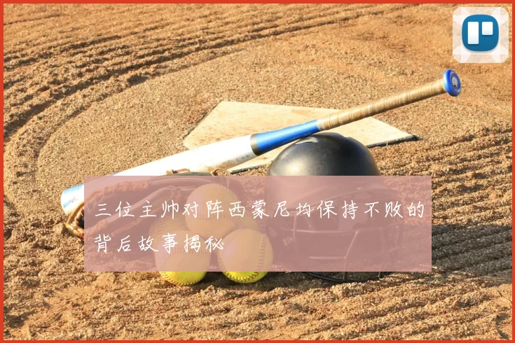 三位主帅对阵西蒙尼均保持不败的背后故事揭秘