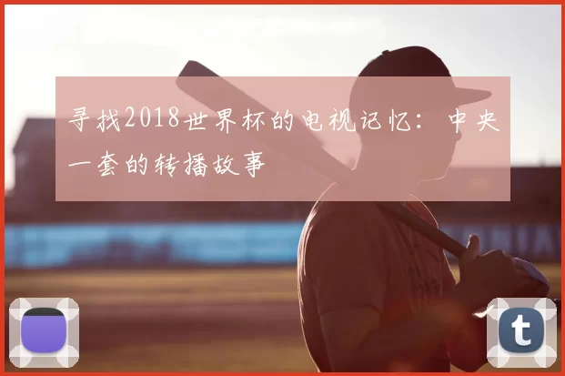 寻找2018世界杯的电视记忆:中央一套的转播故事