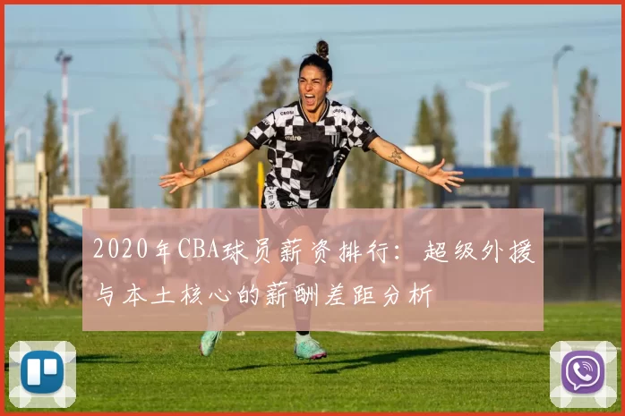 2020年CBA球员薪资排行：超级外援与本土核心的薪酬差距分析