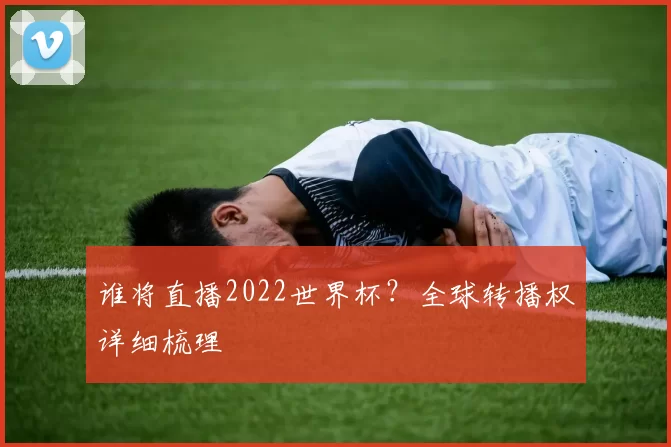 谁将直播2022世界杯?全球转播权详细梳理