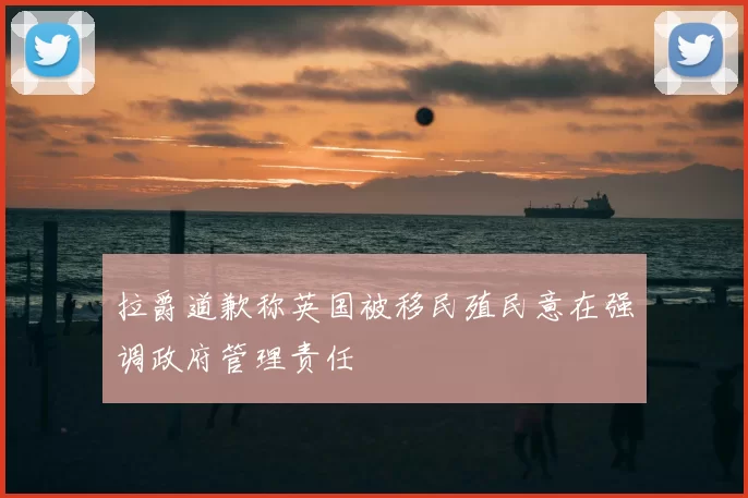 拉爵道歉称英国被移民殖民意在强调政府管理责任