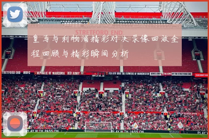 皇马与利物浦精彩对决录像回放全程回顾与精彩瞬间分析