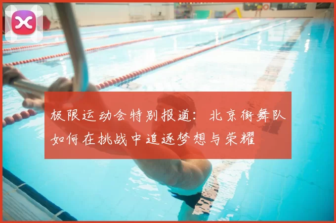 极限运动会特别报道：北京街舞队如何在挑战中追逐梦想与荣耀