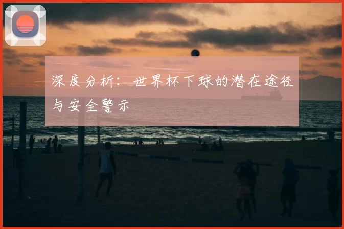深度分析:世界杯下球的潜在途径与安全警示