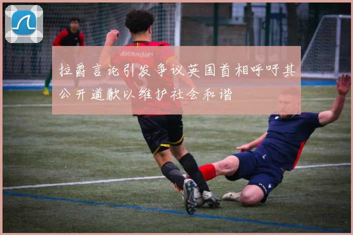 拉爵言论引发争议英国首相呼吁其公开道歉以维护社会和谐
