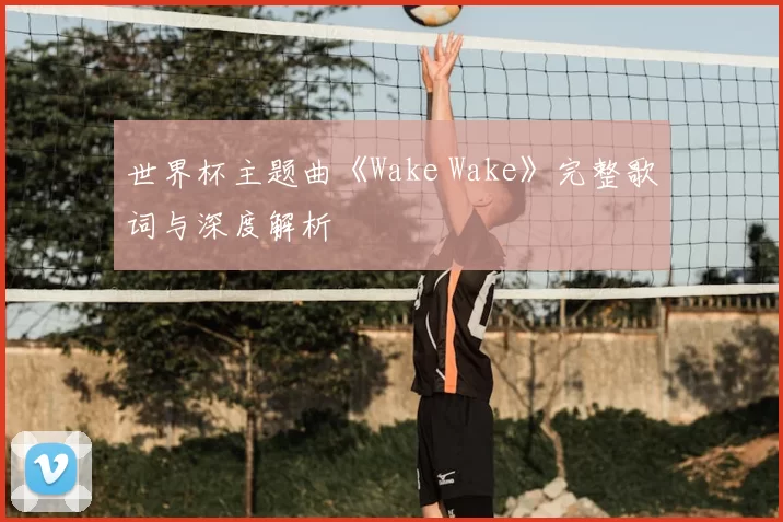 世界杯主题曲《Wake Wake》完整歌词与深度解析