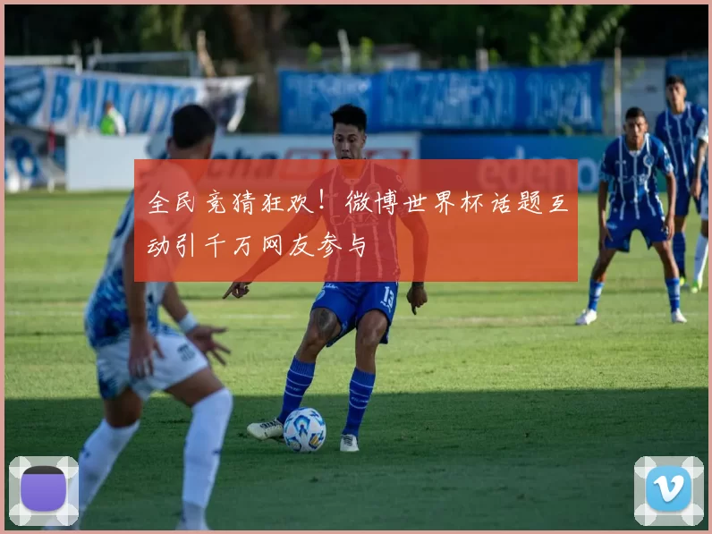 全民竞猜狂欢！微博世界杯话题互动引千万网友参与