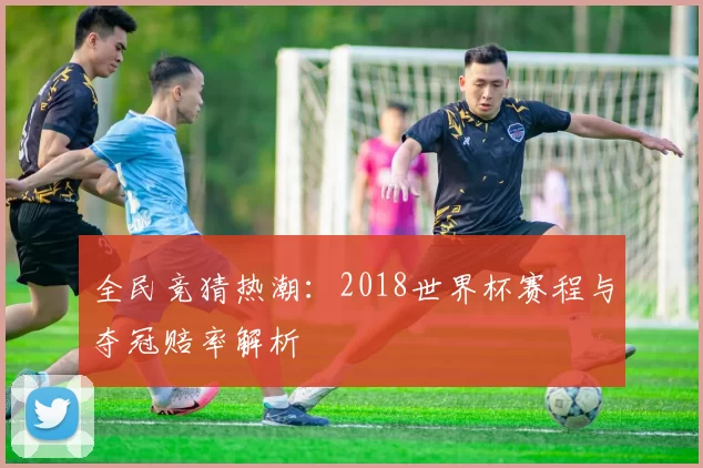 全民竞猜热潮:2018世界杯赛程与夺冠赔率解析