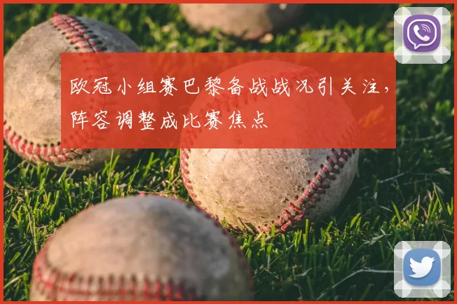 欧冠小组赛巴黎备战战况引关注,阵容调整成比赛焦点