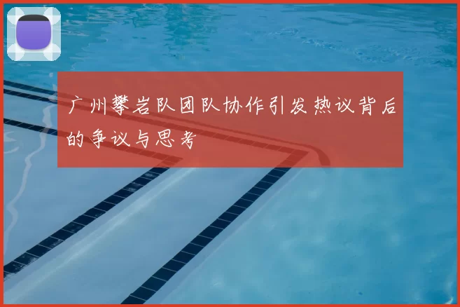 广州攀岩队团队协作引发热议背后的争议与思考