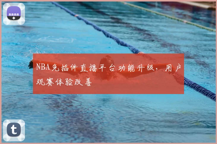 NBA免插件直播平台功能升级,用户观赛体验改善