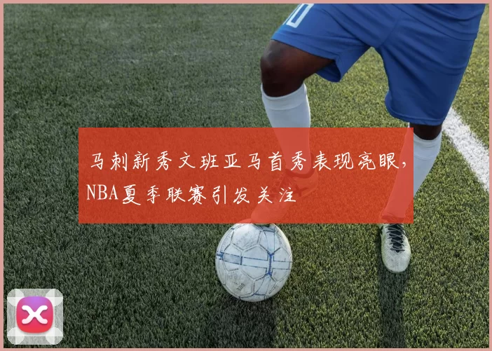 马刺新秀文班亚马首秀表现亮眼,NBA夏季联赛引发关注
