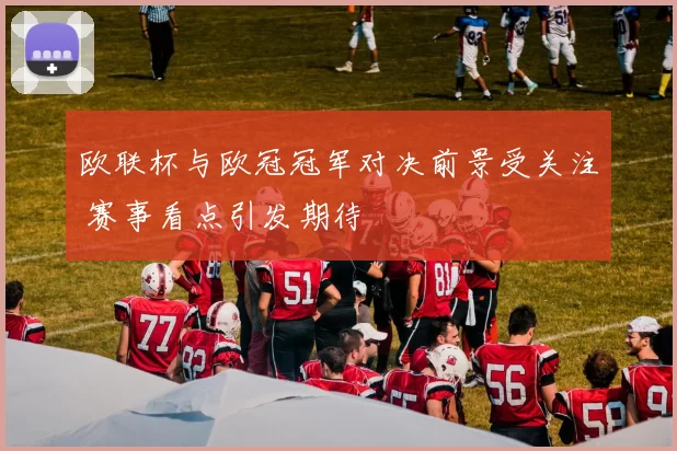 欧联杯与欧冠冠军对决前景受关注 赛事看点引发期待
