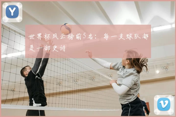 世界杯风云榜前5名：每一支球队都是一部史诗