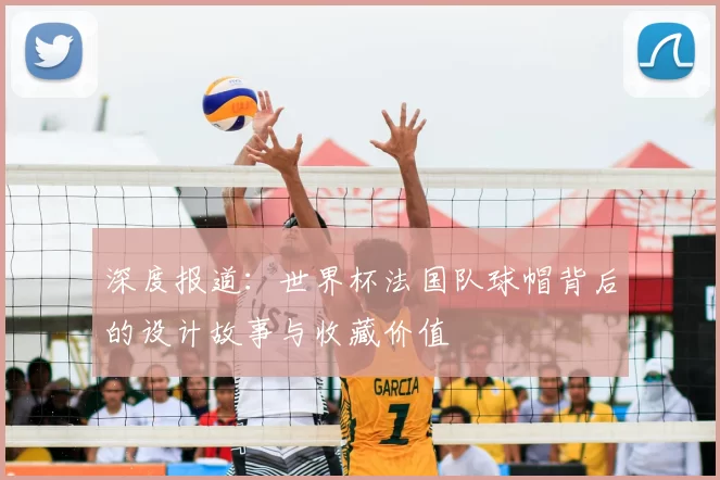 深度报道:世界杯法国队球帽背后的设计故事与收藏价值