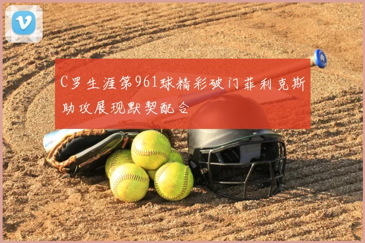 C罗生涯第961球精彩破门菲利克斯助攻展现默契配合
