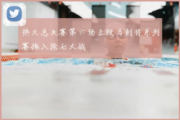 热火总决赛第六场击败马刺将系列赛拖入抢七大战