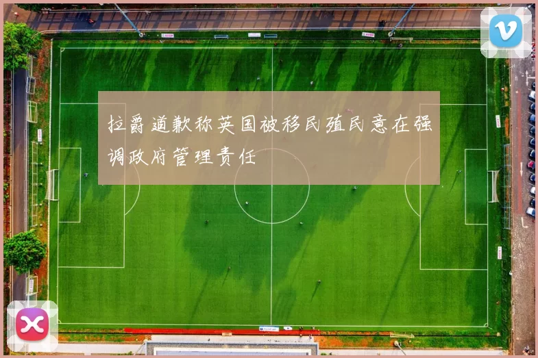 拉爵道歉称英国被移民殖民意在强调政府管理责任